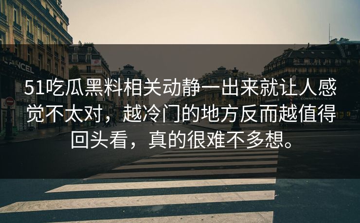 51吃瓜黑料相关动静一出来就让人感觉不太对，越冷门的地方反而越值得回头看，真的很难不多想。