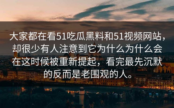 大家都在看51吃瓜黑料和51视频网站，却很少有人注意到它为什么为什么会在这时候被重新提起，看完最先沉默的反而是老围观的人。