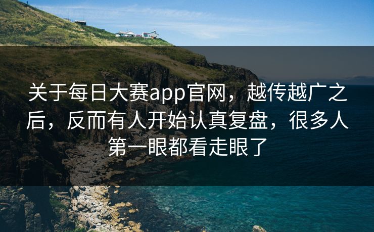 关于每日大赛app官网，越传越广之后，反而有人开始认真复盘，很多人第一眼都看走眼了