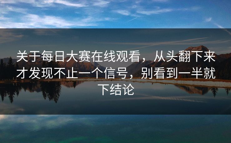 关于每日大赛在线观看，从头翻下来才发现不止一个信号，别看到一半就下结论