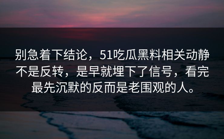 别急着下结论，51吃瓜黑料相关动静不是反转，是早就埋下了信号，看完最先沉默的反而是老围观的人。
