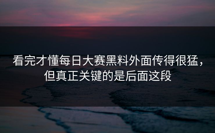 看完才懂每日大赛黑料外面传得很猛，但真正关键的是后面这段  第1张