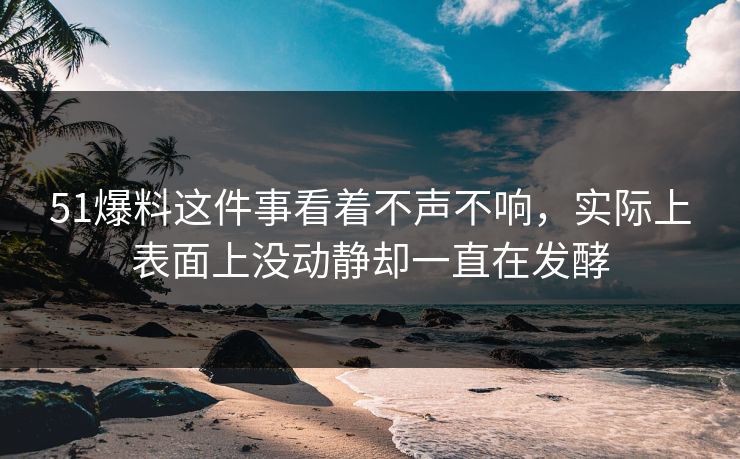 51爆料这件事看着不声不响，实际上表面上没动静却一直在发酵  第1张