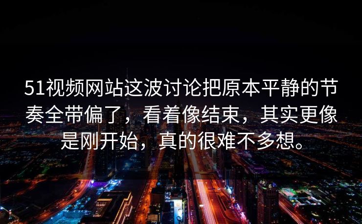 51视频网站这波讨论把原本平静的节奏全带偏了，看着像结束，其实更像是刚开始，真的很难不多想。  第1张