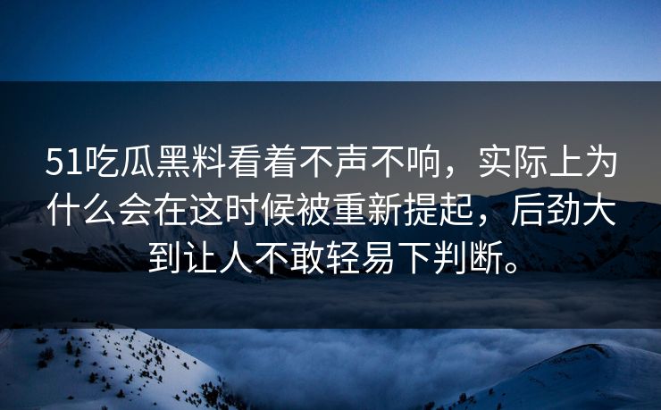 51吃瓜黑料看着不声不响，实际上为什么会在这时候被重新提起，后劲大到让人不敢轻易下判断。  第1张