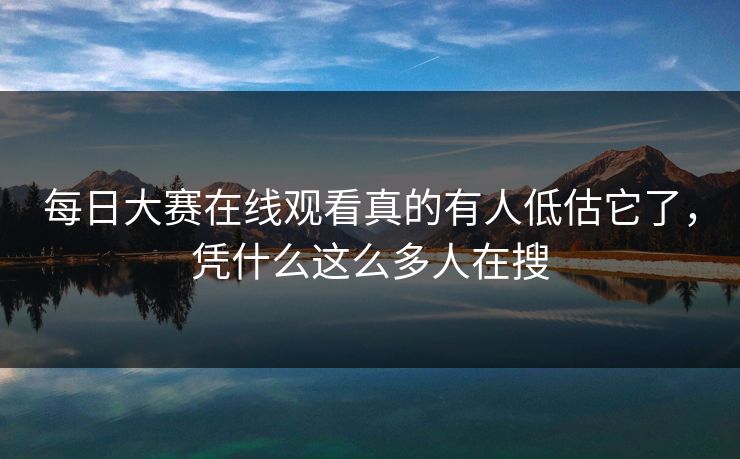 每日大赛在线观看真的有人低估它了，凭什么这么多人在搜  第1张
