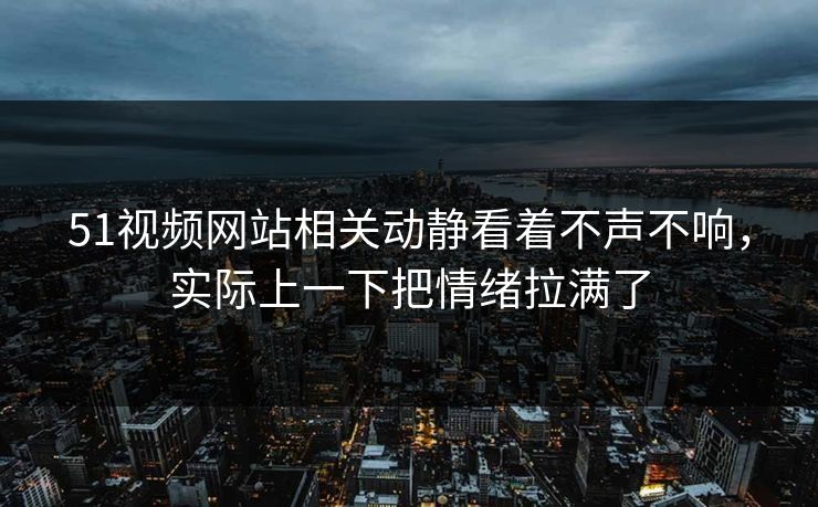 51视频网站相关动静看着不声不响，实际上一下把情绪拉满了  第1张