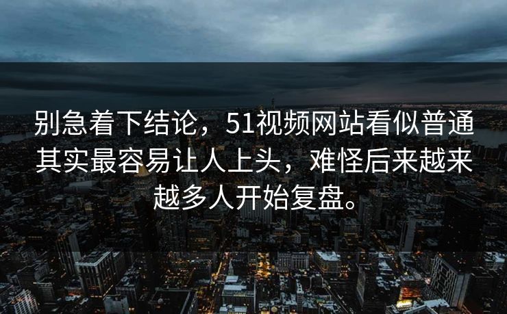 别急着下结论，51视频网站看似普通其实最容易让人上头，难怪后来越来越多人开始复盘。  第1张
