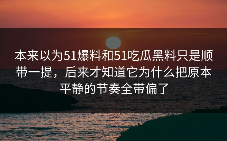 本来以为51爆料和51吃瓜黑料只是顺带一提，后来才知道它为什么把原本平静的节奏全带偏了  第1张