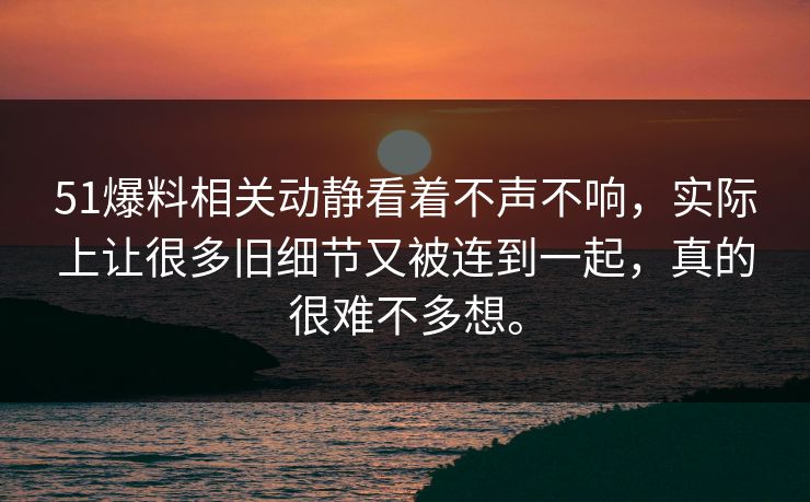 51爆料相关动静看着不声不响，实际上让很多旧细节又被连到一起，真的很难不多想。  第1张
