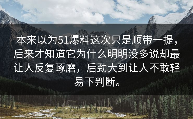 本来以为51爆料这次只是顺带一提，后来才知道它为什么明明没多说却最让人反复琢磨，后劲大到让人不敢轻易下判断。  第1张
