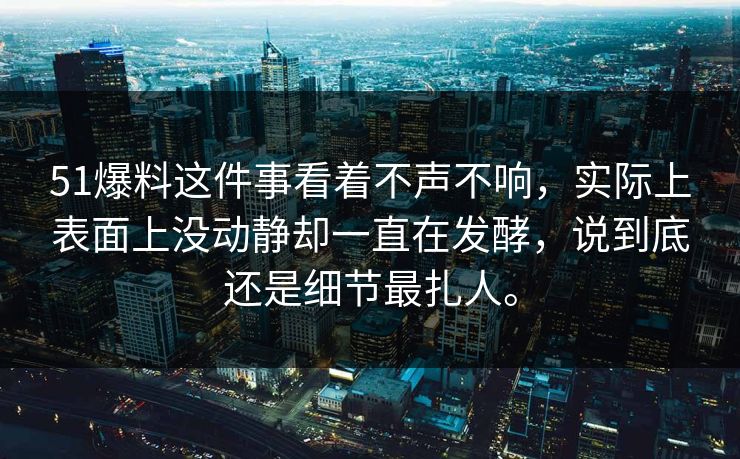 51爆料这件事看着不声不响，实际上表面上没动静却一直在发酵，说到底还是细节最扎人。  第1张