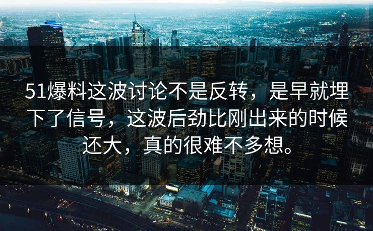51爆料这波讨论不是反转，是早就埋下了信号，这波后劲比刚出来的时候还大，真的很难不多想。  第1张