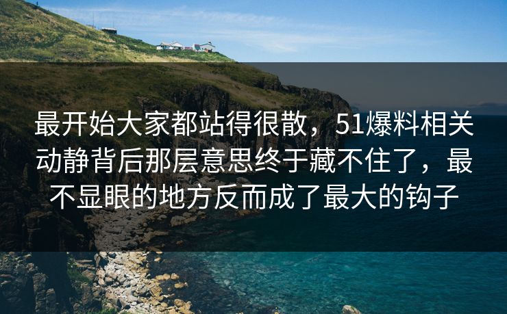 最开始大家都站得很散，51爆料相关动静背后那层意思终于藏不住了，最不显眼的地方反而成了最大的钩子  第1张