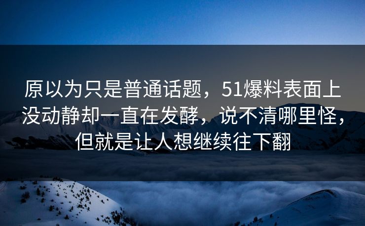 原以为只是普通话题，51爆料表面上没动静却一直在发酵，说不清哪里怪，但就是让人想继续往下翻  第1张