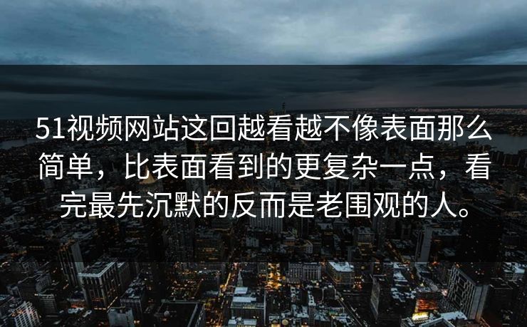 51视频网站这回越看越不像表面那么简单，比表面看到的更复杂一点，看完最先沉默的反而是老围观的人。  第1张