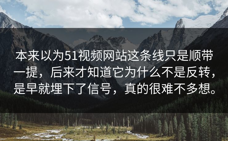本来以为51视频网站这条线只是顺带一提，后来才知道它为什么不是反转，是早就埋下了信号，真的很难不多想。  第1张