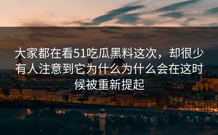 大家都在看51吃瓜黑料这次，却很少有人注意到它为什么为什么会在这时候被重新提起  第1张