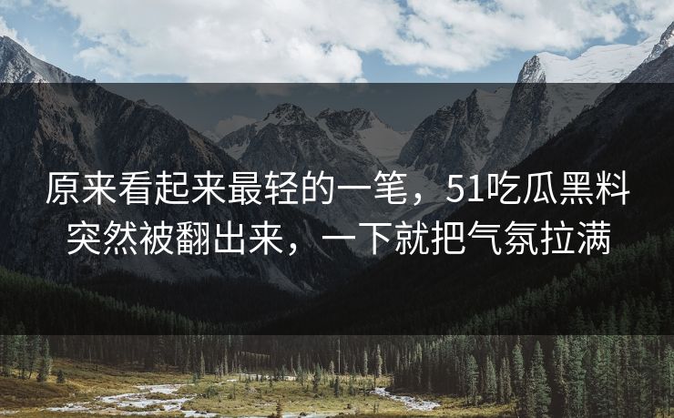 原来看起来最轻的一笔，51吃瓜黑料突然被翻出来，一下就把气氛拉满  第1张