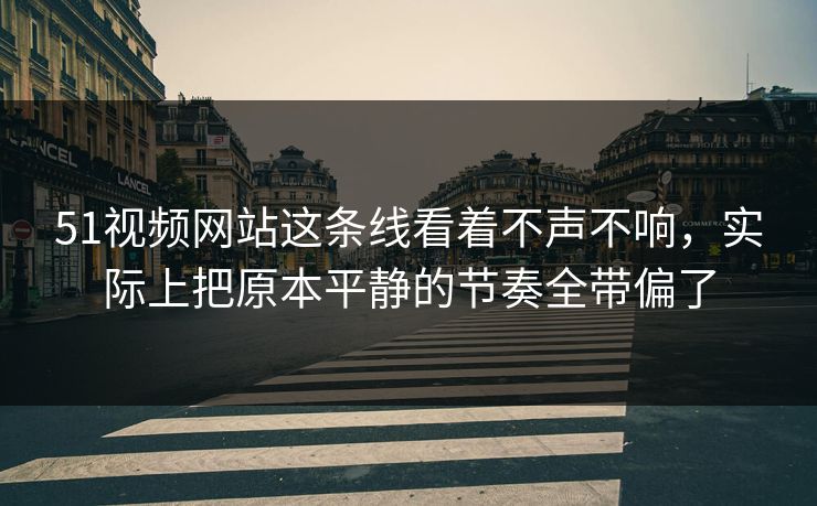 51视频网站这条线看着不声不响，实际上把原本平静的节奏全带偏了  第1张