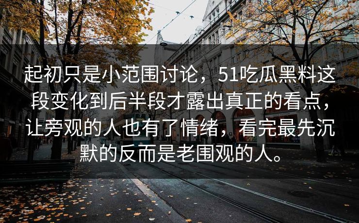起初只是小范围讨论，51吃瓜黑料这段变化到后半段才露出真正的看点，让旁观的人也有了情绪，看完最先沉默的反而是老围观的人。  第1张