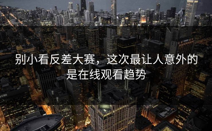 别小看反差大赛，这次最让人意外的是在线观看趋势  第1张