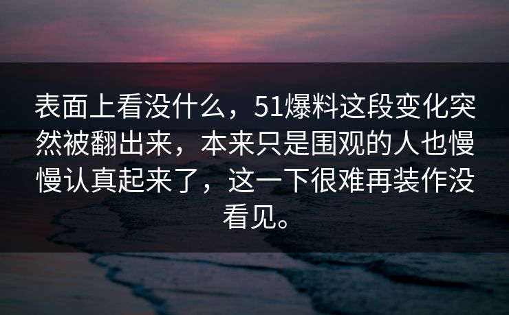 表面上看没什么，51爆料这段变化突然被翻出来，本来只是围观的人也慢慢认真起来了，这一下很难再装作没看见。  第1张