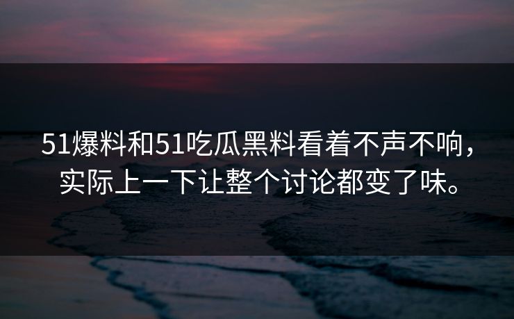 51爆料和51吃瓜黑料看着不声不响，实际上一下让整个讨论都变了味。  第1张