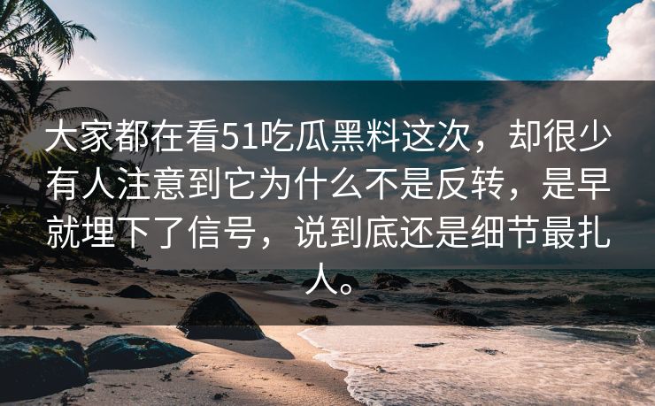 大家都在看51吃瓜黑料这次，却很少有人注意到它为什么不是反转，是早就埋下了信号，说到底还是细节最扎人。  第1张