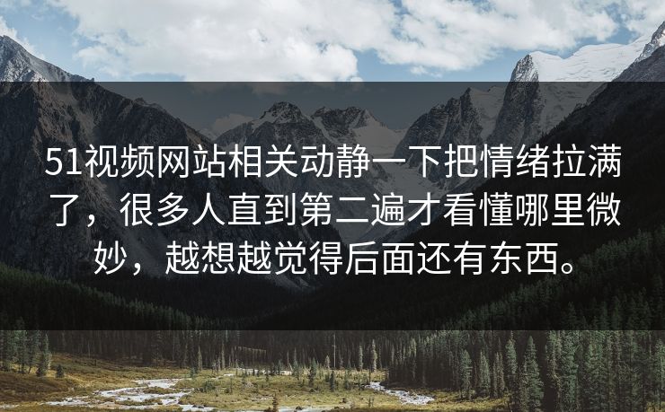 51视频网站相关动静一下把情绪拉满了，很多人直到第二遍才看懂哪里微妙，越想越觉得后面还有东西。  第1张