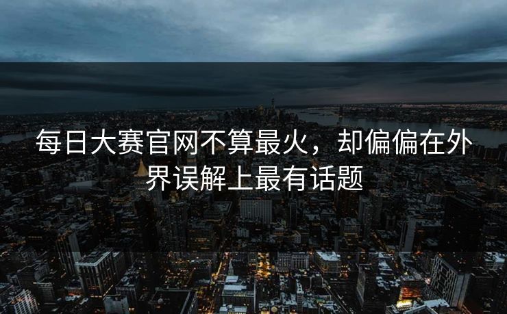 每日大赛官网不算最火，却偏偏在外界误解上最有话题  第1张