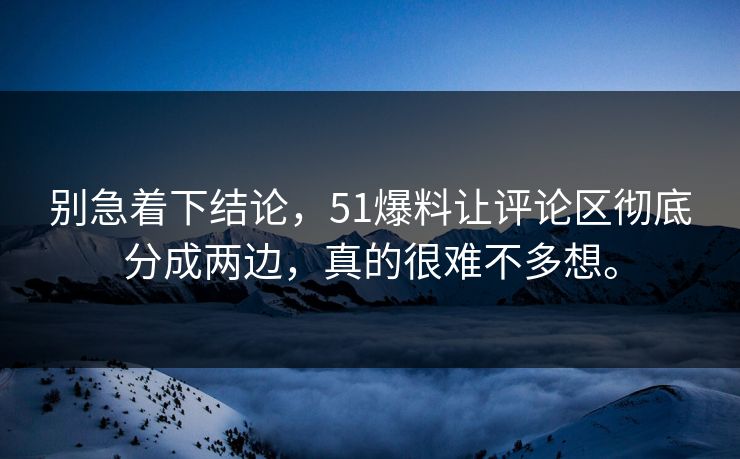 别急着下结论，51爆料让评论区彻底分成两边，真的很难不多想。  第1张