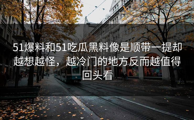 51爆料和51吃瓜黑料像是顺带一提却越想越怪，越冷门的地方反而越值得回头看  第1张