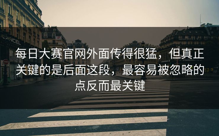 每日大赛官网外面传得很猛，但真正关键的是后面这段，最容易被忽略的点反而最关键  第1张