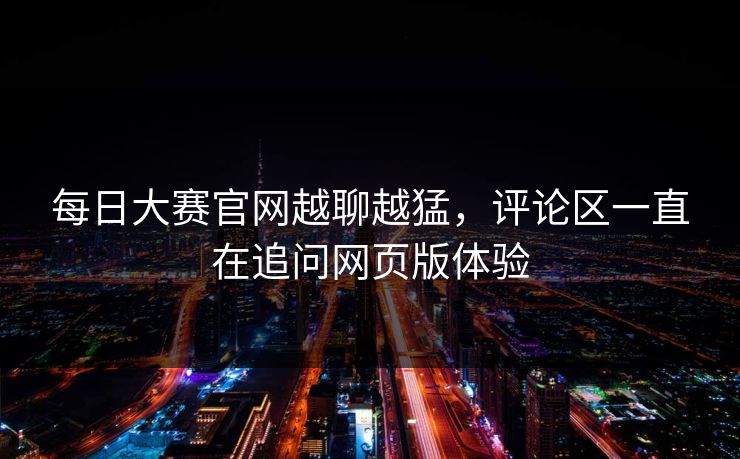 每日大赛官网越聊越猛，评论区一直在追问网页版体验  第1张
