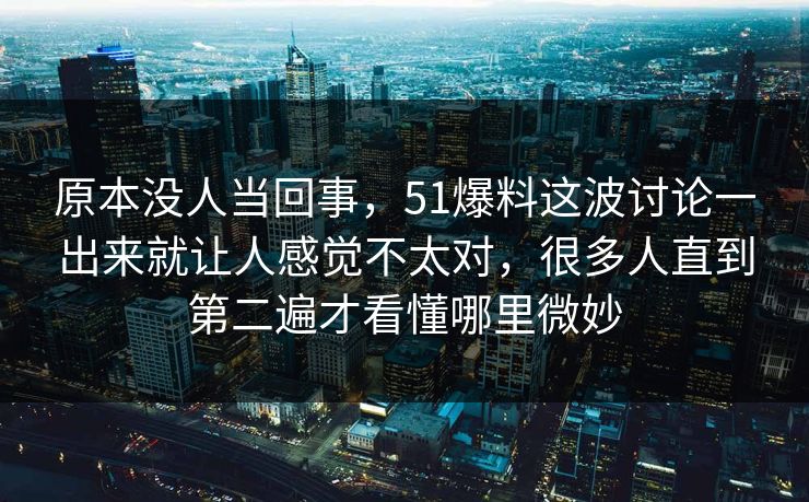 原本没人当回事，51爆料这波讨论一出来就让人感觉不太对，很多人直到第二遍才看懂哪里微妙  第1张