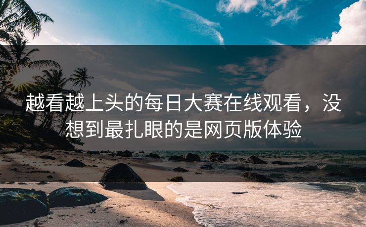越看越上头的每日大赛在线观看，没想到最扎眼的是网页版体验  第1张