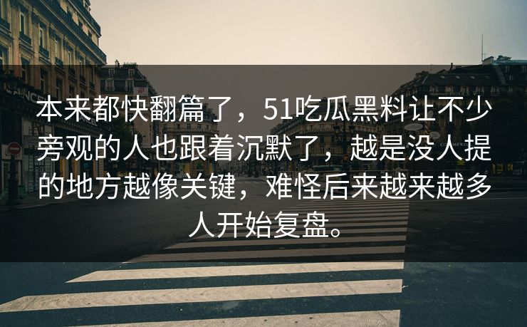 本来都快翻篇了，51吃瓜黑料让不少旁观的人也跟着沉默了，越是没人提的地方越像关键，难怪后来越来越多人开始复盘。  第1张