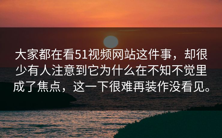 大家都在看51视频网站这件事，却很少有人注意到它为什么在不知不觉里成了焦点，这一下很难再装作没看见。  第1张