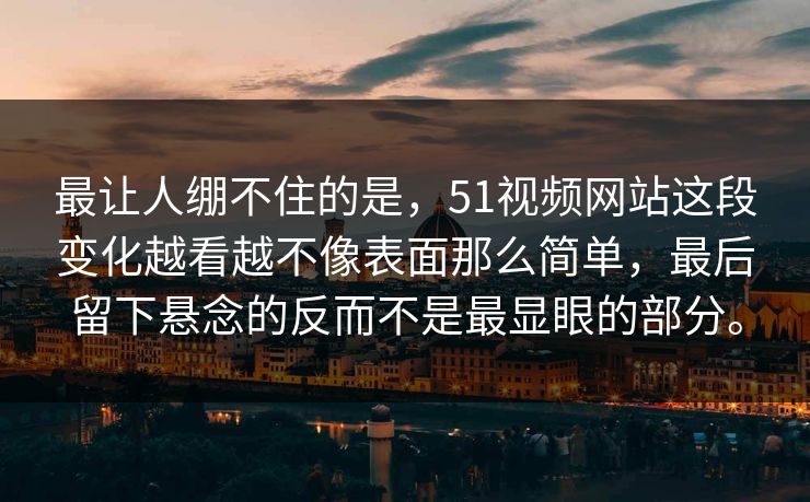 最让人绷不住的是，51视频网站这段变化越看越不像表面那么简单，最后留下悬念的反而不是最显眼的部分。  第1张