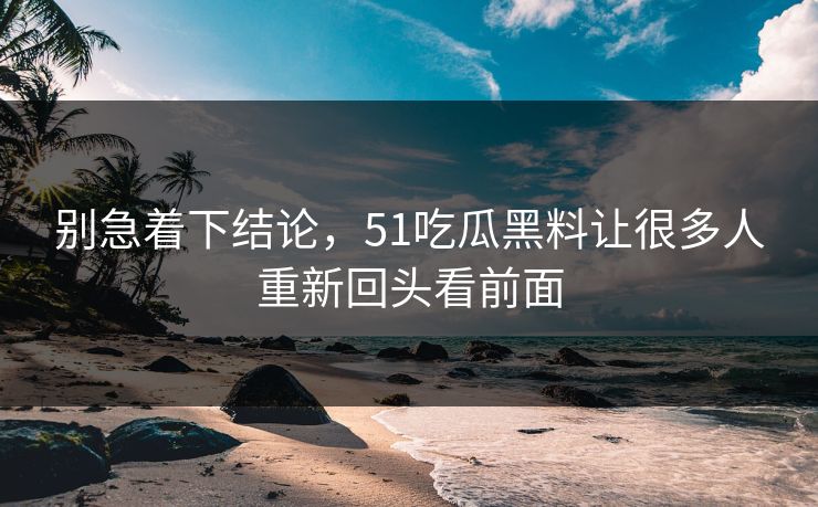 别急着下结论，51吃瓜黑料让很多人重新回头看前面  第1张