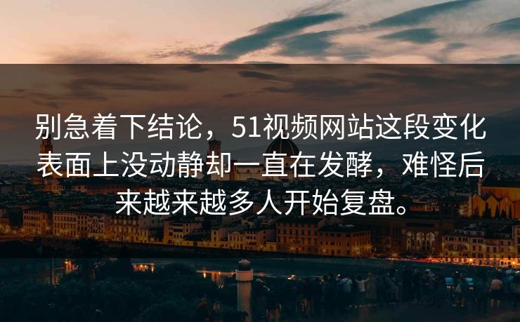 别急着下结论，51视频网站这段变化表面上没动静却一直在发酵，难怪后来越来越多人开始复盘。  第1张