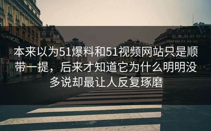 本来以为51爆料和51视频网站只是顺带一提，后来才知道它为什么明明没多说却最让人反复琢磨  第1张