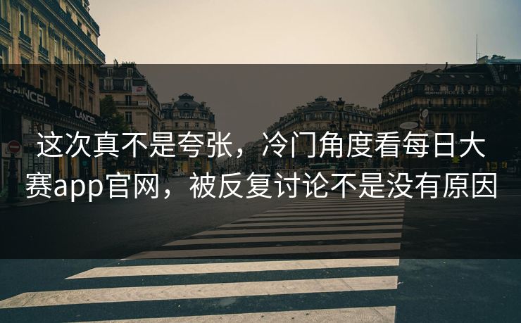 这次真不是夸张，冷门角度看每日大赛app官网，被反复讨论不是没有原因  第1张