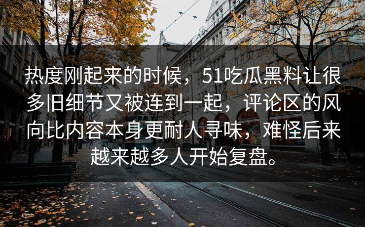 热度刚起来的时候，51吃瓜黑料让很多旧细节又被连到一起，评论区的风向比内容本身更耐人寻味，难怪后来越来越多人开始复盘。  第1张