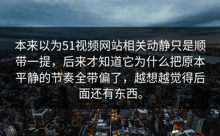 本来以为51视频网站相关动静只是顺带一提，后来才知道它为什么把原本平静的节奏全带偏了，越想越觉得后面还有东西。  第1张